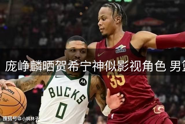 庞峥麟晒贺希宁神似影视角色 男篮集训队员"撞脸"引发热议